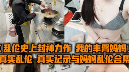 真实记录与妈妈乱伦合集，我的丰臀妈妈被爆操内射 封面