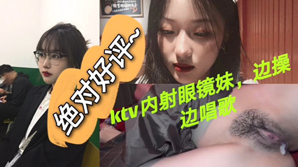 KTV内射眼镜妹边草边唱歌 歌唱美好性爱生活 封面