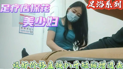 足浴探花偷拍喜欢玩真实刺激搞足疗女技师谈好价格直接上手