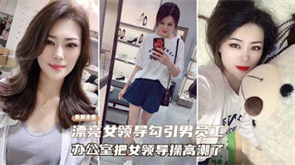 最新泄露 漂亮女领导勾引男员工 办公室把女领导草高潮了 封面