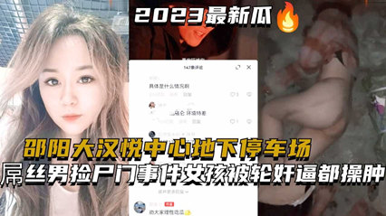 邵阳大汉悦中心地下停车场两个屌丝男捡尸醉酒美女门事件女孩被轮奸逼都操肿了 封面