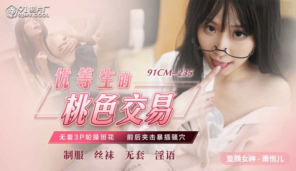91CM235 优等生的桃色交易 萧悦儿丽萨Lisa