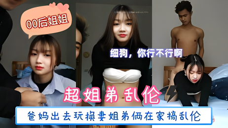 姐弟乱伦爸妈出去玩换妻姐弟俩在家里搞 乱伦