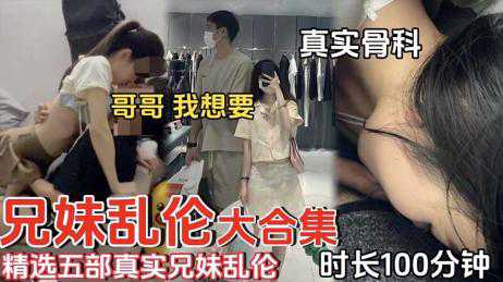 兄妹乱伦精选五部真实兄妹乱伦 时长100分钟