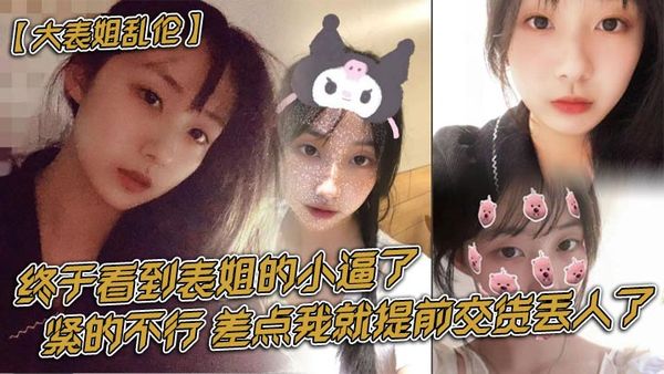 大表姐乱伦终于看到表姐的小逼了，紧的不行，差点我就提前交货丢人了