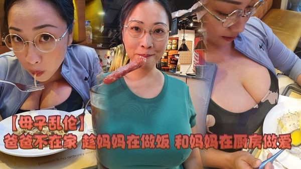 母子乱伦爸爸不在家 趁妈妈在做饭 和妈妈在厨房做爱