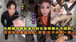 真实乱伦东北全家乱伦，老爹和儿子3P儿媳妇，对白清晰，轮流内射，小姨子还在旁观看