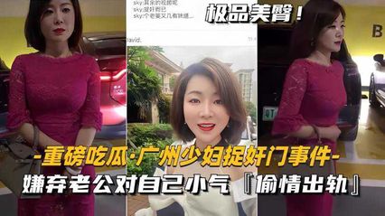 重磅吃瓜广州少妇捉奸门事件，美艳少妇嫌弃老公对自己小气，偷情出轨