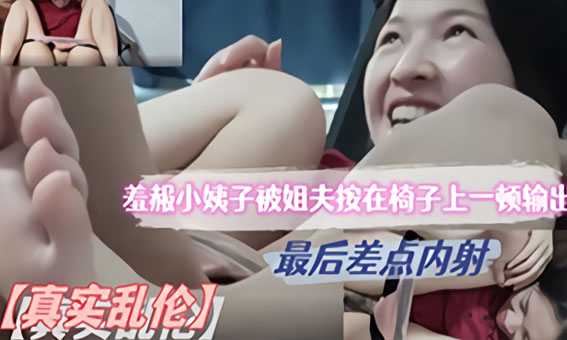 真实乱伦真实乱伦羞赧小姨子被姐夫按在椅子上一顿输出 最后差点内射 差点被发现了 封面