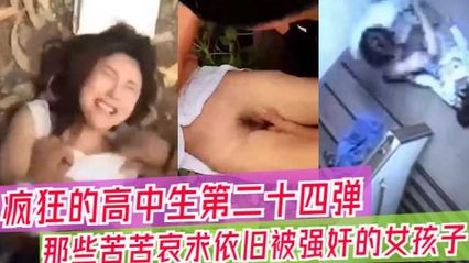 吃瓜合集疯狂高中生的视频大合集，那些苦苦哀求依旧被强奸的女孩子们