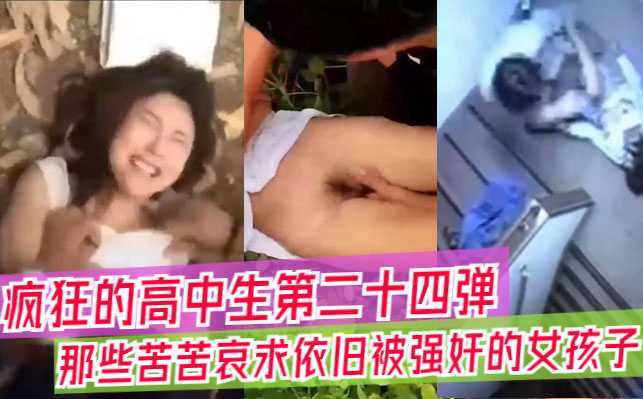 吃瓜合集疯狂高中生的视频大合集，那些苦苦哀求依旧被强奸的女孩子们