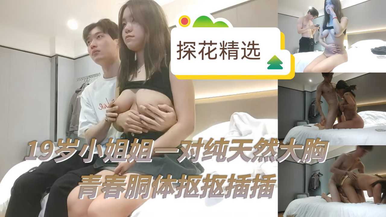 探花精选19岁可爱小姐姐有着一对纯天然巨乳，用美胸乳交后再大力抽插 真是快活