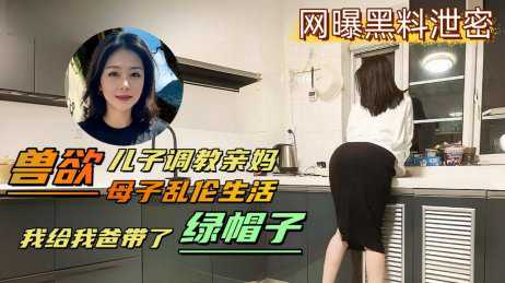 真实母子乱伦 变态儿子背着老爸用鸡巴调教亲妈，亲自给亲爸戴上了绿帽，妈妈被草到逼到快烂了