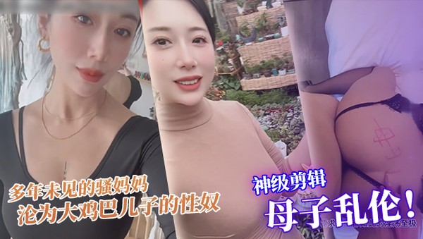 真实母子乱伦 神级剪辑版本 多年未见的骚妈妈沦为大鸡巴儿子的性奴，每天渴望鸡巴插入骚逼满足自己的欲望