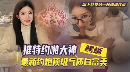 推特约啪大神 鳄蜥 约啪顶级气质白富美 叫上好兄弟同时用肉棒抽插后入抽插 主动上位骑乘鸡巴 操死这骚母狗 封面