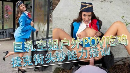 捷克街头搭讪 搭讪巨乳空姐在户外口交吃肉棒 上位骑乘式插入无套肉棒扭动美臀 封面