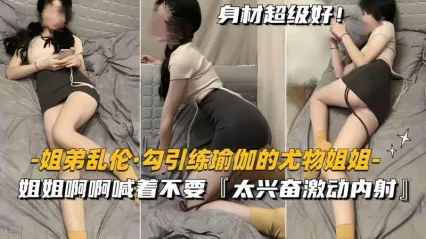 姐弟乱伦 练瑜伽到一半的姐姐被弟弟勾引，姐姐跪姿口交吃鸡 各种姿势轮换抽插后不小心内射了 封面