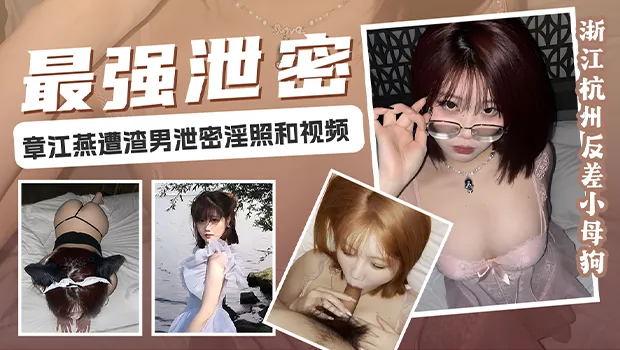 浙江杭州反差婊小母狗 章江燕 遭渣男报复泄密视频 被调教成乖巧母狗