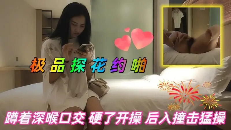 极品探花 约啪白衣美女，蹲下跪姿深喉口交舔硬鸡巴后直接插入骚逼开操 后入抽插撞击狂操