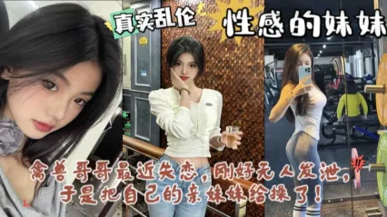 兄妹乱伦 禽兽哥哥失恋寂寞找妹妹发泄 半哄半骗上床插入骚逼狂操 后入抽插狂顶深处内射 封面