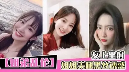 真实姐弟乱伦 黑丝美腿姐姐诱惑勾引亲弟弟 主动骑乘女上位扭动身躯榨精 看着奶子晃动就差点射出来 封面