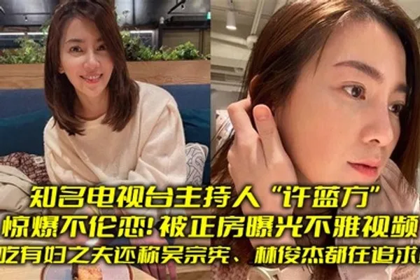知名电视台主持人许蓝方惊爆不伦恋偷吃有妇之夫还称吴宗宪林俊杰都在追求她被正房曝光不雅视频 全集