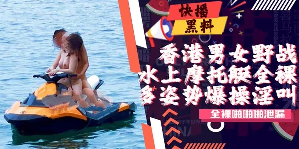 吃瓜-香港男女水上摩托艇全裸啪啪啪泄漏