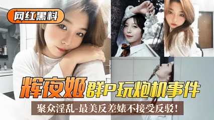 网红黑料“辉夜姬”群P玩炮机事件！聚众淫乱视频流出！最美反差婊不接受反驳！