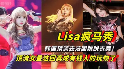 必看勐料Lisa疯马秀，韩国顶流去法国跳脱衣舞！女星这回真成有钱人的玩物了！ 封面