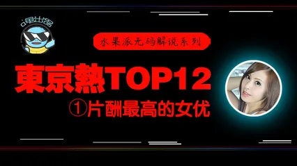 水果派076 东京热片酬最高的女优！东热12钗系列