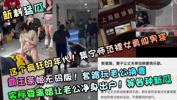 新料猛瓜这个疯狂的年代！集宁师范裸女勇闯男寝！霸王茶姬无码版！套路玩老公换妻，实际要离婚让老公净身出户！