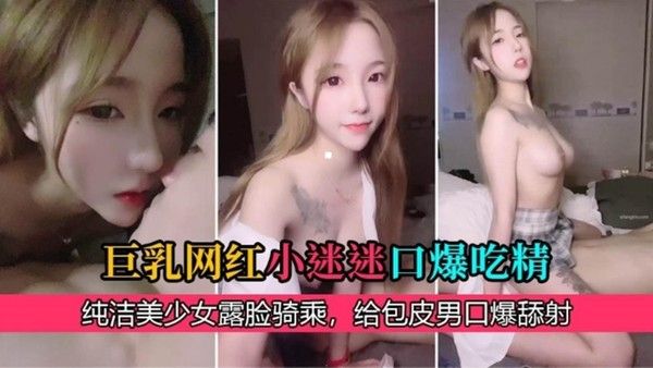 巨乳网红“小迷迷”口爆吃精，纯洁美少女骑乘，给包皮男口爆舔射！ 封面