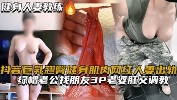 抖音巨乳翘臀健身肌肉网红人妻出轨绿帽老公找朋友3P老婆肛交调教 封面