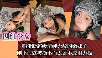 网红少女鹅蛋脸超级清纯无敌的嫩妹子，刚下海就被操下面太紧不敢用力操！
