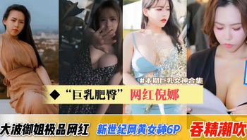 巨乳肥臀网红倪娜-合集新世纪网黄女神6P吞精潮吹痉挛！大波波御姐型极品网红 封面