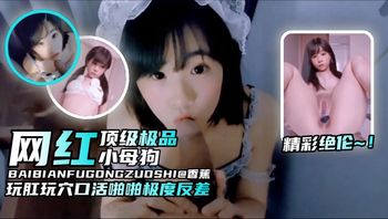 精彩绝伦-网红母狗纯欲颜值玩肛玩穴口活啪啪非常反差，顶级小母狗 封面