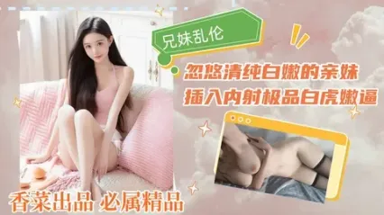 真实兄妹乱伦 瞒着父母和亲妹乱伦  从亲哥忽悠清纯嫩妹开始 插入疯狂抽插最后直接内射白虎 封面