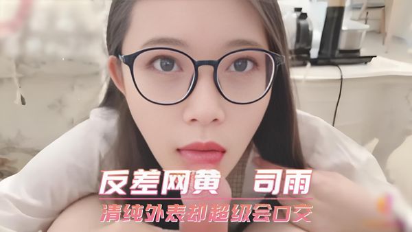 反差网黄 司雨 清纯外表却超级会口交