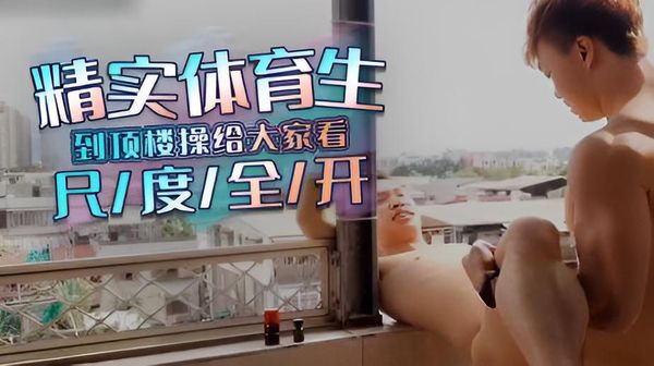 精实健壮体育生到顶楼操给大家看,尺度全开