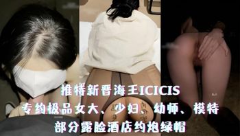 推特新晋海王ICICIS-专约极品女大、少妇、幼师、模特，部分露脸酒店约炮绿帽 封面