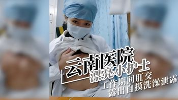 云南医院漂亮小护士 工作期间肛交露出自摸洗澡泄露