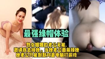 最强绿帽体验熟女姐姐老公无能邀请我去操她她老公打游戏我在后面操