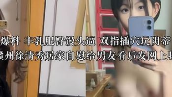 独家爆料 丰乳肥臀馒头逼 双指插穴玩阴蒂   江西赣州徐清秀居家自慰给男友看后发网上曝光 封面