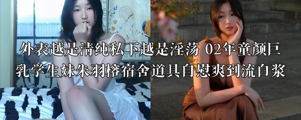 外表越是清纯私下越是淫荡 02年童颜巨乳学生妹朱羽榕宿舍道具自慰爽到流白浆