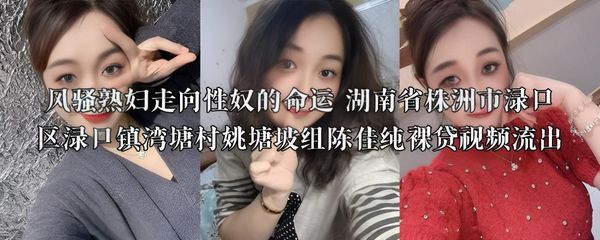 风骚熟妇走向性奴的命运 湖南省株洲市渌口区渌口镇湾塘村姚塘坡组陈佳纯裸贷视频流出