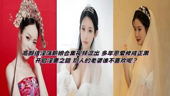 高颜值淫荡新娘合集视频流出 多年恩爱修成正果 开启淫妻之路 别人的老婆谁不喜欢呢？