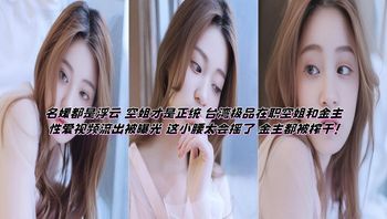 名媛都是浮云 空姐才是正统 台湾极品在职空姐和金主性爱视频流出被曝光 这小腰太会摇了 金主都被榨干！