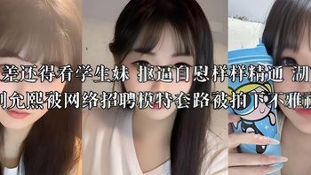 论反差还得看学生妹 抠逼自慰样样精通 湖南长沙刘允熙被网络招聘模特套路被拍下不雅视频