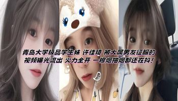 青岛大学极品学生妹 许佳琦 被大屌男友征服的视频曝光流出 火力全开 一根烟抽烟都还在抖！