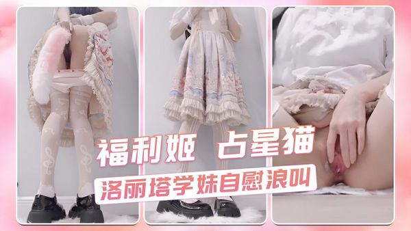 福利姬 占星猫 洛丽塔学妹自慰浪叫